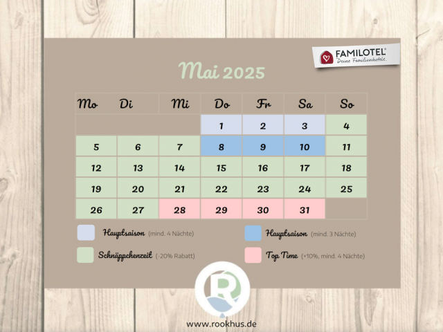 Saisonkalender für Mai 2025 im Familienhotel Borchard’s Rookhus. Hauptsaison (mind. 4 Nächte) vom 01.03. bis 3.03., Schnäppchenzeit (-20 % Rabatt) vom 4.03 bis 07.03 und vom 11.03. bis 27.03. Ende des Monats ab 28.03. Top Time (+10 %, mind. 4 Nächte). Jetzt Urlaub buchen!