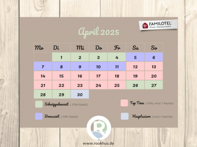 Saisonkalender für April 2025 im Familienhotel Borchard’s Rookhus. Kombination aus Schnäppchenzeit (-20 % Rabatt) von 1. bis 4. und vom 26. bis 29., Bonuszeit (-10 % Rabatt) vom 5. bis 11., Top Time (+10 %, mind. 7 Nächte) von 12. bis 25. und Hauptsaison (mind. 4 Nächte) ab 30. Jetzt buchen und sparen!